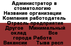 Администратор в стоматологию › Название организации ­ Компания-работодатель › Отрасль предприятия ­ Другое › Минимальный оклад ­ 25 000 - Все города Работа » Вакансии   . Тыва респ.,Кызыл г.